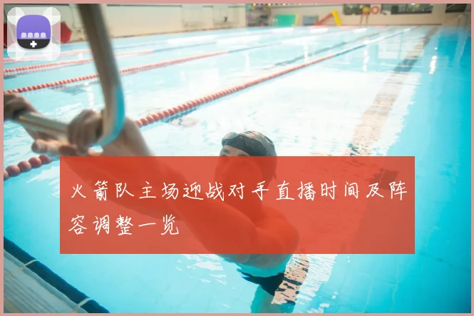 火箭队主场迎战对手直播时间及阵容调整一览