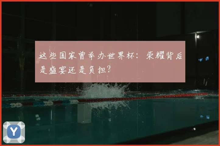 这些国家曾举办世界杯：荣耀背后是盛宴还是负担？