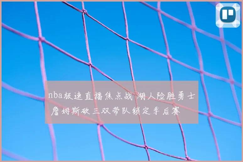 nba极速直播焦点战 湖人险胜勇士 詹姆斯砍三双带队锁定季后赛