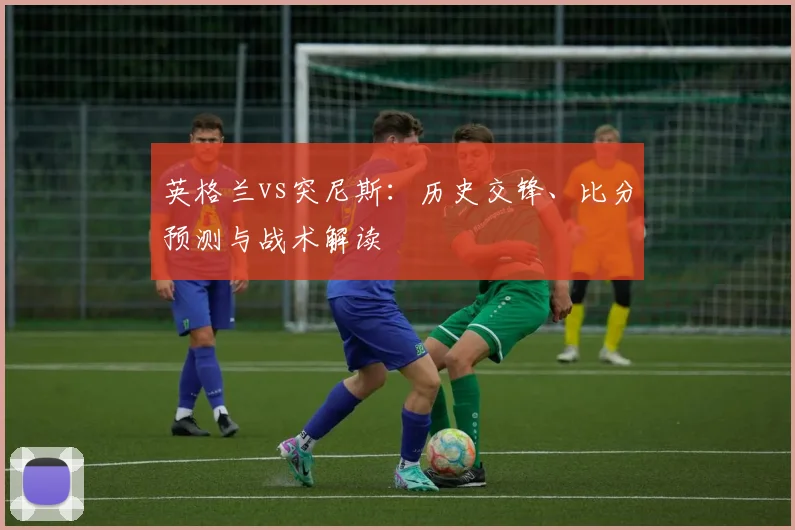 英格兰vs突尼斯:历史交锋、比分预测与战术解读