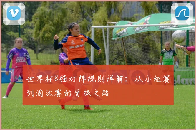 世界杯8强对阵规则详解:从小组赛到淘汰赛的晋级之路
