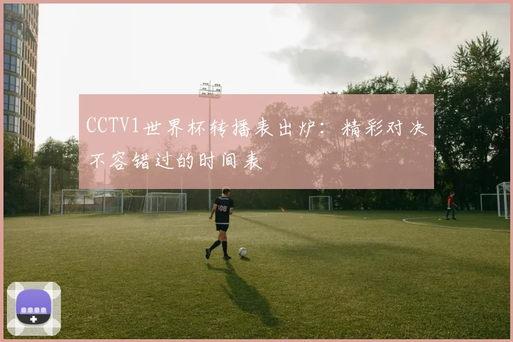 CCTV1世界杯转播表出炉:精彩对决不容错过的时间表