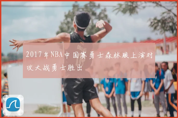 2017年NBA中国赛勇士森林狼上演对攻大战勇士胜出