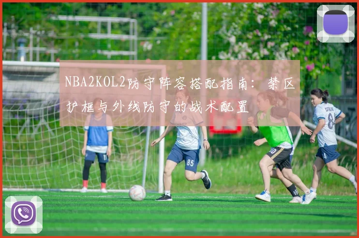 NBA2KOL2防守阵容搭配指南:禁区护框与外线防守的战术配置