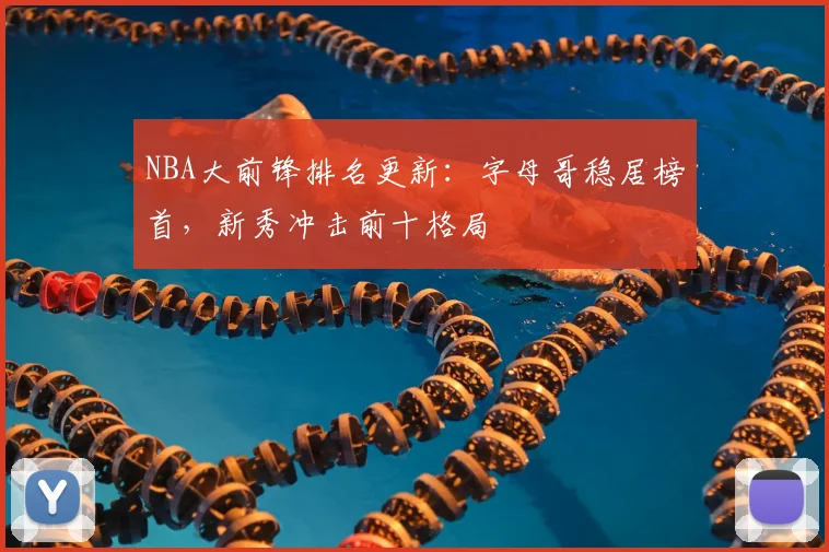 NBA大前锋排名更新：字母哥稳居榜首，新秀冲击前十格局