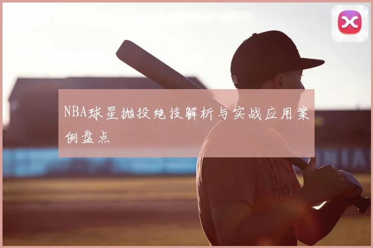 NBA球星抛投绝技解析与实战应用案例盘点