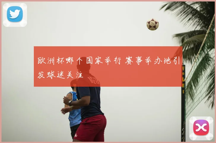 欧洲杯哪个国家举行 赛事举办地引发球迷关注
