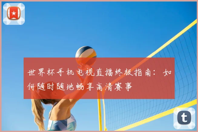 世界杯手机电视直播终极指南:如何随时随地畅享高清赛事