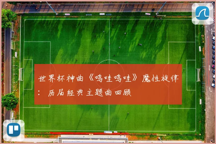 世界杯神曲《呜哇呜哇》魔性旋律：历届经典主题曲回顾