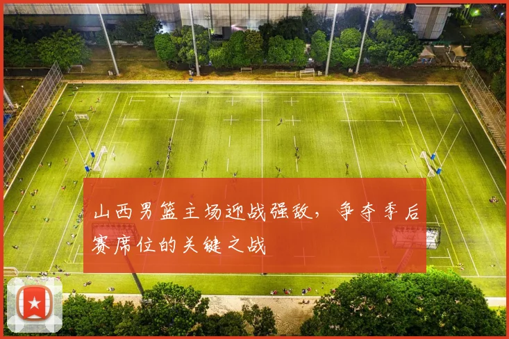 山西男篮主场迎战强敌，争夺季后赛席位的关键之战