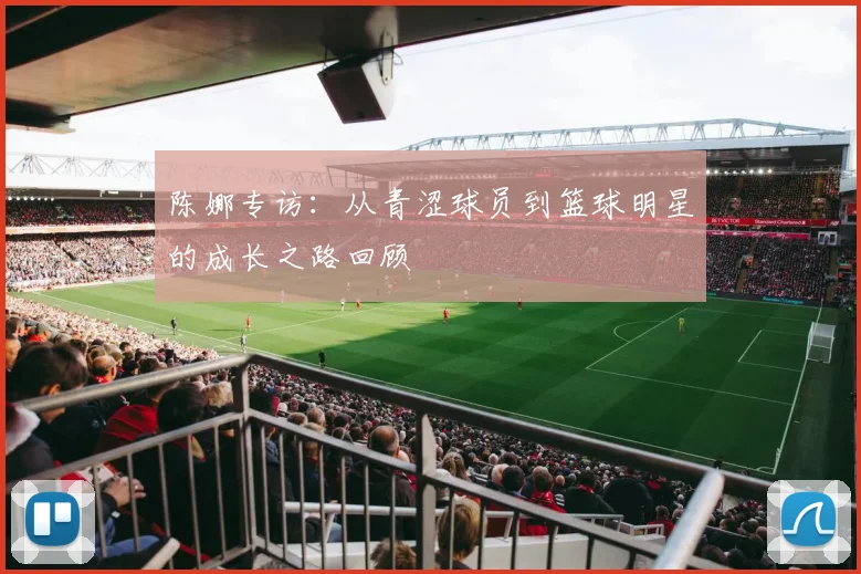 陈娜专访:从青涩球员到篮球明星的成长之路回顾
