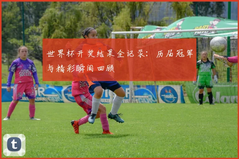 世界杯开奖结果全记录:历届冠军与精彩瞬间回顾