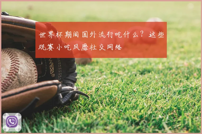 世界杯期间国外流行吃什么?这些观赛小吃风靡社交网络