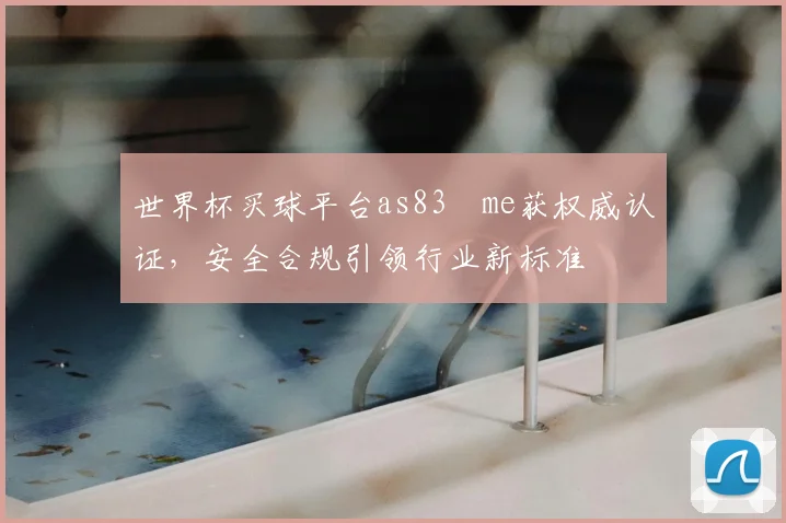 世界杯买球平台as83婰me获权威认证,安全合规引领行业新标准
