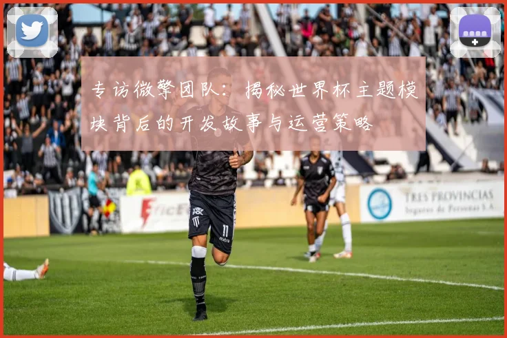 专访微擎团队:揭秘世界杯主题模块背后的开发故事与运营策略