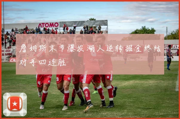 詹姆斯末节爆发湖人逆转掘金终结对手四连胜