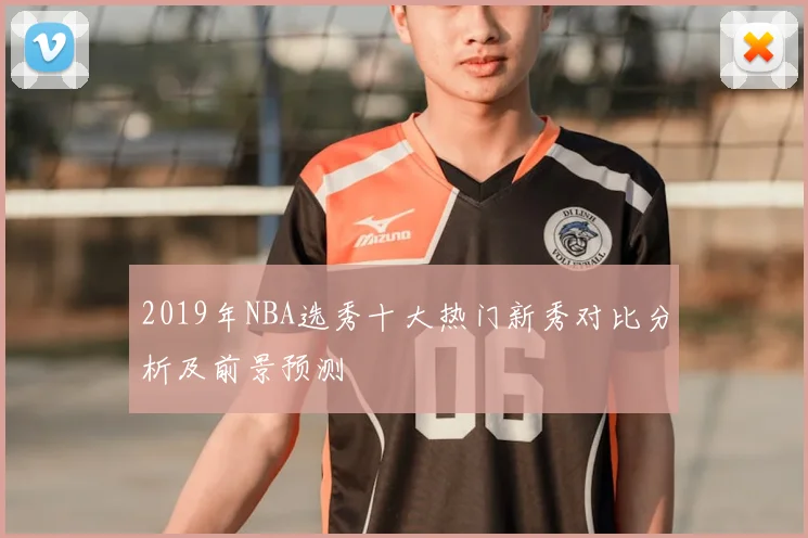 2019年NBA选秀十大热门新秀对比分析及前景预测