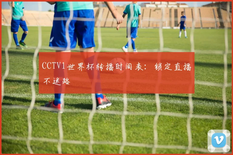 CCTV1世界杯转播时间表:锁定直播不迷路
