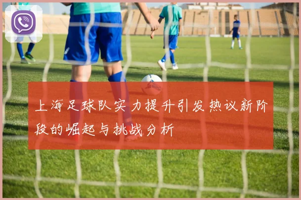 上海足球队实力提升引发热议新阶段的崛起与挑战分析