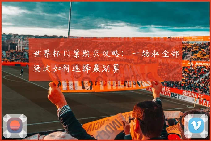 世界杯门票购买攻略：一场和全部场次如何选择最划算