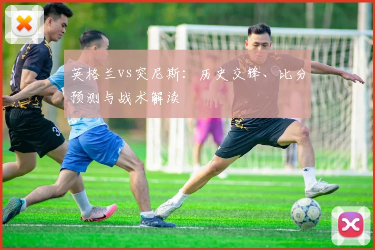 英格兰vs突尼斯:历史交锋、比分预测与战术解读