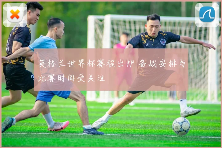 英格兰世界杯赛程出炉 备战安排与比赛时间受关注
