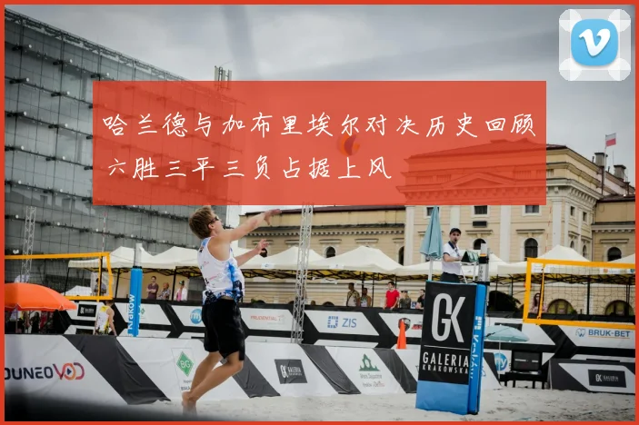 哈兰德与加布里埃尔对决历史回顾六胜三平三负占据上风