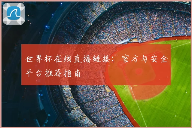 世界杯在线直播链接:官方与安全平台推荐指南