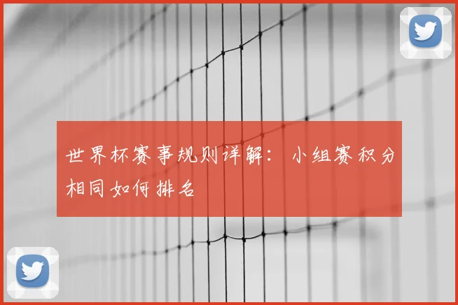 世界杯赛事规则详解：小组赛积分相同如何排名