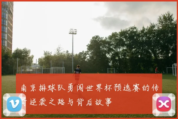 南京排球队勇闯世界杯预选赛的传奇逆袭之路与背后故事