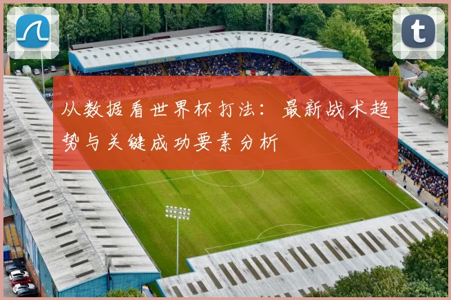 从数据看世界杯打法：最新战术趋势与关键成功要素分析