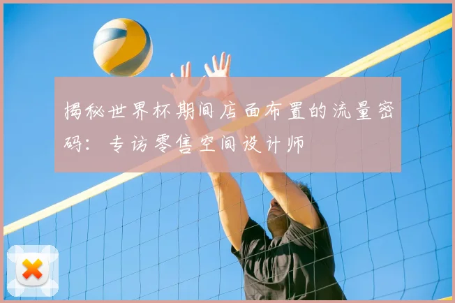 揭秘世界杯期间店面布置的流量密码:专访零售空间设计师