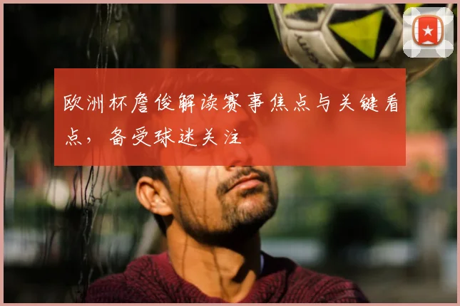 欧洲杯詹俊解读赛事焦点与关键看点，备受球迷关注