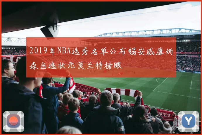 2019年NBA选秀名单公布锡安威廉姆森当选状元莫兰特榜眼