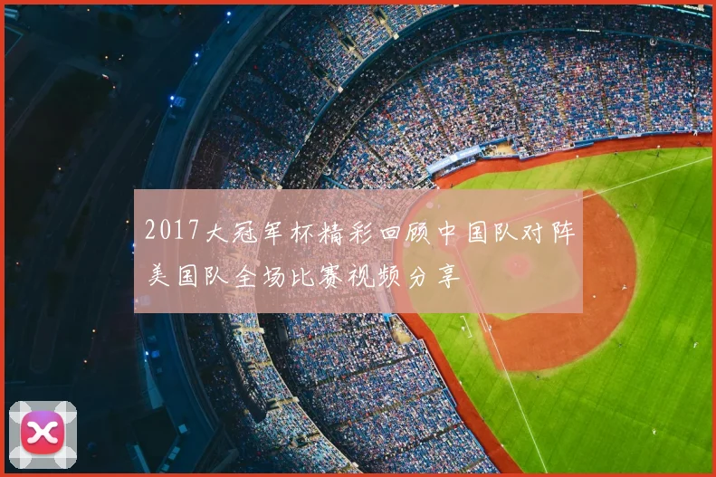 2017大冠军杯精彩回顾中国队对阵美国队全场比赛视频分享