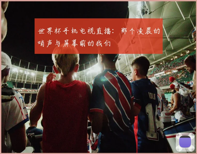 世界杯手机电视直播:那个凌晨的哨声与屏幕前的我们