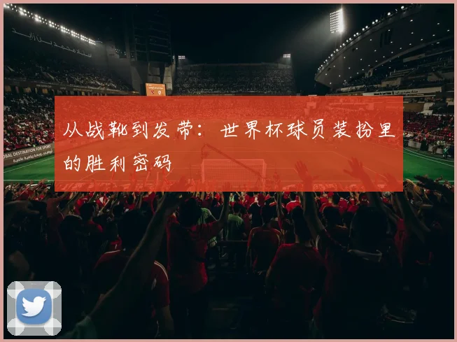 从战靴到发带：世界杯球员装扮里的胜利密码