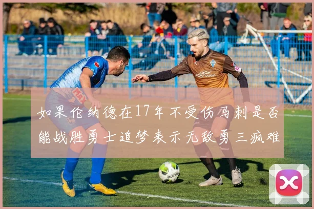 如果伦纳德在17年不受伤马刺是否能战胜勇士追梦表示无敌勇三疯难以阻挡