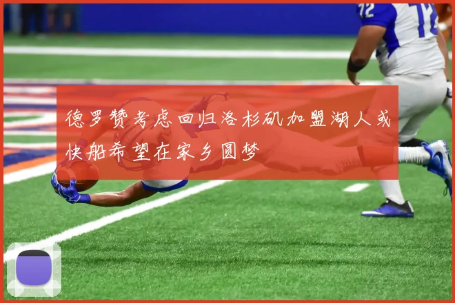 德罗赞考虑回归洛杉矶加盟湖人或快船希望在家乡圆梦