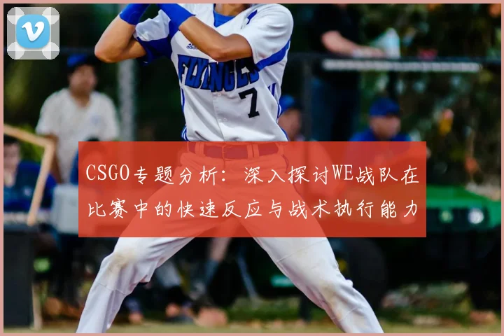CSGO专题分析:深入探讨WE战队在比赛中的快速反应与战术执行能力