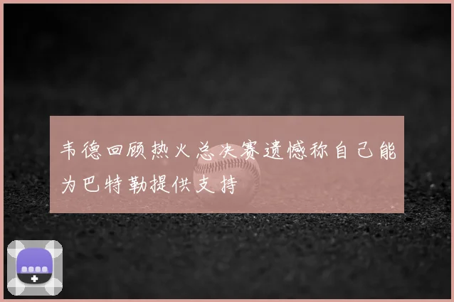 韦德回顾热火总决赛遗憾称自己能为巴特勒提供支持