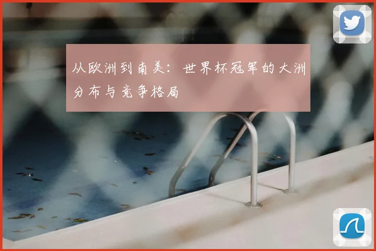 从欧洲到南美：世界杯冠军的大洲分布与竞争格局