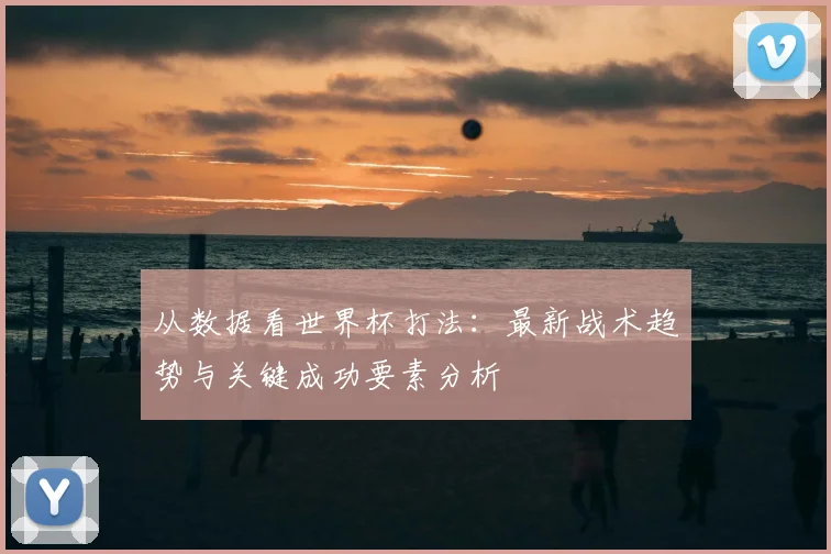 从数据看世界杯打法：最新战术趋势与关键成功要素分析