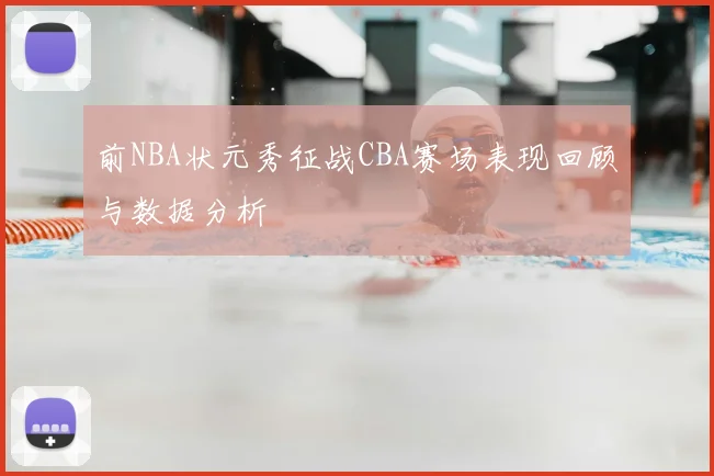 前NBA状元秀征战CBA赛场表现回顾与数据分析