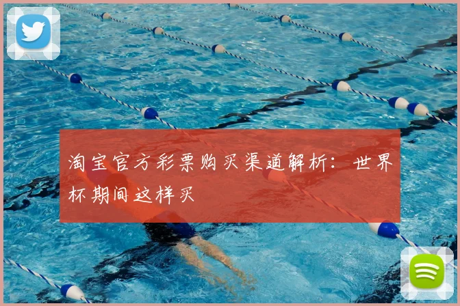 淘宝官方彩票购买渠道解析：世界杯期间这样买