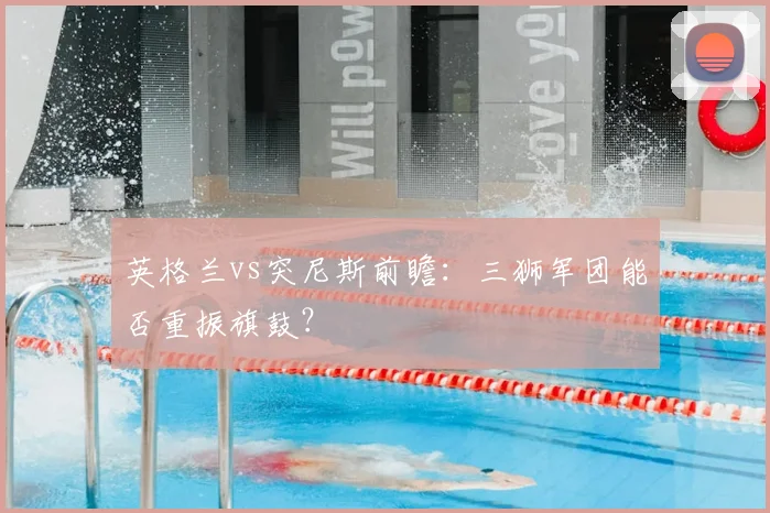 英格兰vs突尼斯前瞻:三狮军团能否重振旗鼓?