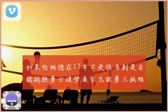 如果伦纳德在17年不受伤马刺是否能战胜勇士追梦表示无敌勇三疯难以阻挡