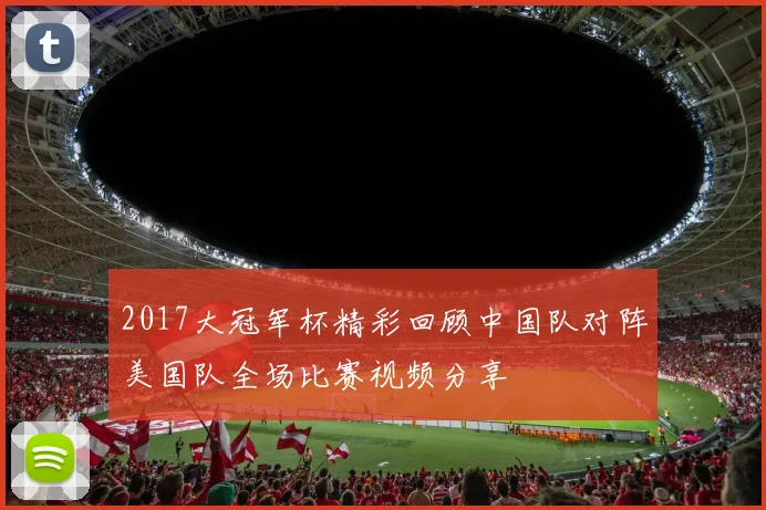 2017大冠军杯精彩回顾中国队对阵美国队全场比赛视频分享
