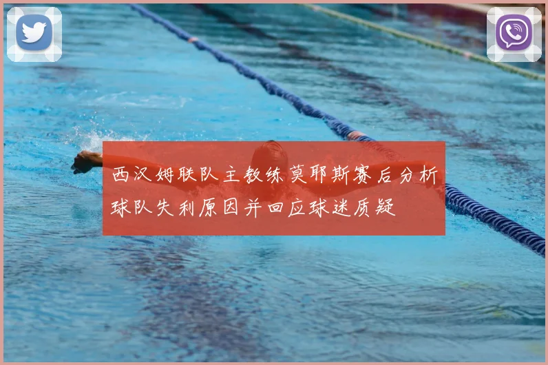 西汉姆联队主教练莫耶斯赛后分析球队失利原因并回应球迷质疑