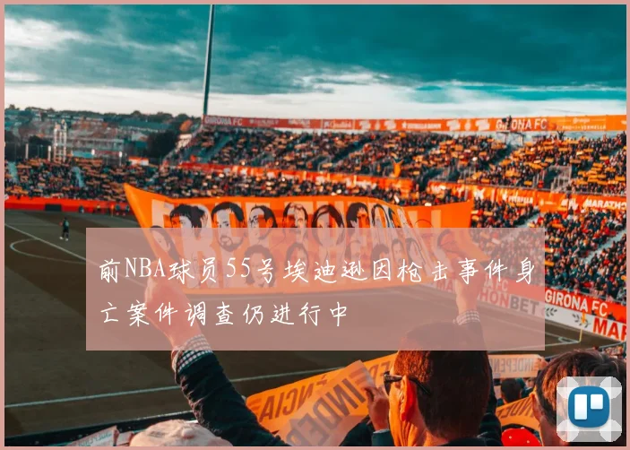 前NBA球员55号埃迪逊因枪击事件身亡案件调查仍进行中